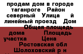 продам дом в городе таганроге › Район ­ северный › Улица ­ 5-й линейный проезд › Дом ­ 188 › Общая площадь дома ­ 127 › Площадь участка ­ 4 › Цена ­ 3 700 000 - Ростовская обл., Шолоховский р-н Недвижимость » Дома, коттеджи, дачи продажа   